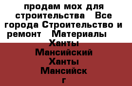 продам мох для строительства - Все города Строительство и ремонт » Материалы   . Ханты-Мансийский,Ханты-Мансийск г.